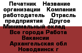 Печатник › Название организации ­ Компания-работодатель › Отрасль предприятия ­ Другое › Минимальный оклад ­ 1 - Все города Работа » Вакансии   . Архангельская обл.,Новодвинск г.